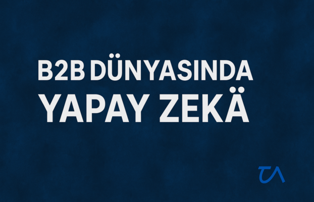 B2B Dünyasında Yapay Zekâ: Sessiz Devrimin Tam Ortasındayız